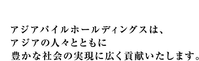 アジアパイルホールディングスは、アジアの人々とともに豊かな社会の実現に広く貢献いたします。